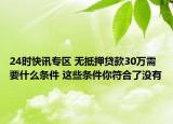 24时快讯专区 无抵押贷款30万需要什么条件 这些条件你符合了没有