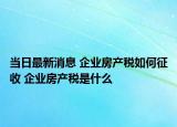 当日最新消息 企业房产税如何征收 企业房产税是什么