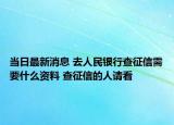 当日最新消息 去人民银行查征信需要什么资料 查征信的人请看