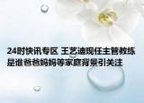 24时快讯专区 王艺迪现任主管教练是谁爸爸妈妈等家庭背景引关注