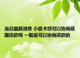 当日最新消息 小赢卡贷可以协商延期还款吗 一般是可以协商还款的