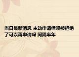 当日最新消息 主动申请借呗被拒绝了可以再申请吗 间隔半年