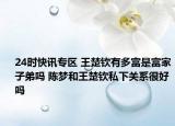 24时快讯专区 王楚钦有多富是富家子弟吗 陈梦和王楚钦私下关系很好吗