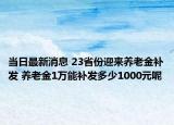 当日最新消息 23省份迎来养老金补发 养老金1万能补发多少1000元呢