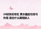 24时快讯专区 黄水晶的功效与作用 适合什么属相的人