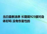 当日最新消息 长期戴925银对身体好吗 没有伤害性的