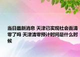 当日最新消息 天津已实现社会面清零了吗 天津清零预计时间是什么时候