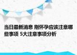 当日最新消息 刚怀孕应该注意哪些事项 5大注意事项分析