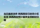 当日最新消息 陕西西安已封闭小区名单 陕西西安预计最快全部解封日期