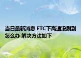 当日最新消息 ETC下高速没刷到怎么办 解决方法如下