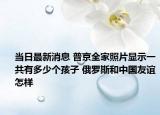 当日最新消息 普京全家照片显示一共有多少个孩子 俄罗斯和中国友谊怎样