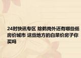 24时快讯专区 除鹤岗外还有哪些低房价城市 这些地方的白菜价房子你买吗