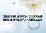 当日最新消息 金博洋为什么叫天天女朋友是谁 金博洋在日本人气为什么这么高