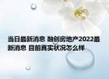 当日最新消息 融创房地产2022最新消息 目前真实状况怎么样