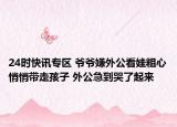 24时快讯专区 爷爷嫌外公看娃粗心悄悄带走孩子 外公急到哭了起来