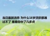当日最新消息 为什么18岁贷款都通过不了 看看你中了几多点