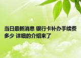 当日最新消息 银行卡补办手续费多少 详细的介绍来了