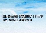 当日最新消息 房贷逾期了十几天怎么办 按照以下步骤来处理