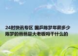 24时快讯专区 国乒陈梦年薪多少 陈梦的爸爸是大老板吗干什么的