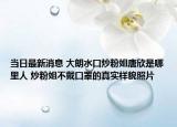 当日最新消息 大朗水口炒粉姐唐欣是哪里人 炒粉姐不戴口罩的真实样貌照片