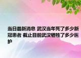 当日最新消息 武汉当年死了多少新冠患者 截止目前武汉牺牲了多少医护