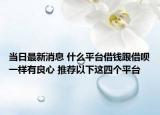 当日最新消息 什么平台借钱跟借呗一样有良心 推荐以下这四个平台