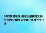 24时快讯专区 湖南永州新田火灾什么原因引起的 火灾烧了多久扑灭了吗