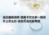 当日最新消息 信用卡欠太多一时还不上怎么办 这些方法比较有效