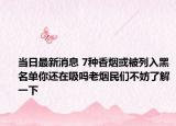 当日最新消息 7种香烟或被列入黑名单你还在吸吗老烟民们不妨了解一下
