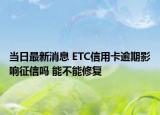 当日最新消息 ETC信用卡逾期影响征信吗 能不能修复