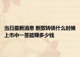 当日最新消息 新致转债什么时候上市中一签能赚多少钱