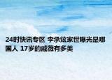 24时快讯专区 李承炫家世曝光是哪国人 17岁的戚薇有多美