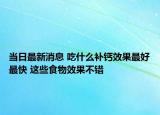当日最新消息 吃什么补钙效果最好最快 这些食物效果不错
