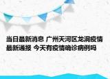 当日最新消息 广州天河区龙洞疫情最新通报 今天有疫情确诊病例吗