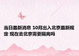 当日最新消息 10月出入北京最新规定 现在去北京需要隔离吗