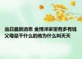 当日最新消息 金博洋家里有多有钱父母是干什么的他为什么叫天天