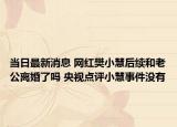 当日最新消息 网红樊小慧后续和老公离婚了吗 央视点评小慧事件没有