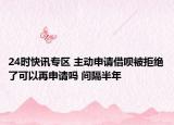 24时快讯专区 主动申请借呗被拒绝了可以再申请吗 间隔半年