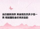 当日最新消息 黄金现在卖多少钱一克 根据国际金价来改变的