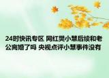24时快讯专区 网红樊小慧后续和老公离婚了吗 央视点评小慧事件没有