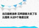 当日最新消息 花呗额度太低了怎么提高 从这8个角度出发