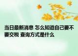 当日最新消息 怎么知道自己要不要交税 查询方式是什么