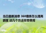当日最新消息 360借条怎么提高额度 这几个方法非常使用