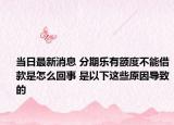 当日最新消息 分期乐有额度不能借款是怎么回事 是以下这些原因导致的