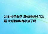 24时快讯专区 具俊晔结过几次婚 大s具俊晔有小孩了吗