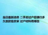 当日最新消息 二手房过户后银行多久放款给卖家 过户材料有哪些