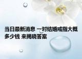 当日最新消息 一对结婚戒指大概多少钱 来揭晓答案