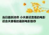 当日最新消息 小夫妻适宜看的电影 适合夫妻看的最新电影推荐