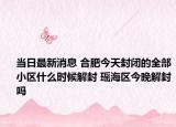 当日最新消息 合肥今天封闭的全部小区什么时候解封 瑶海区今晚解封吗