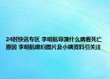 24时快讯专区 李明航导演什么病看死亡原因 李明航媳妇图片及小姨资料引关注